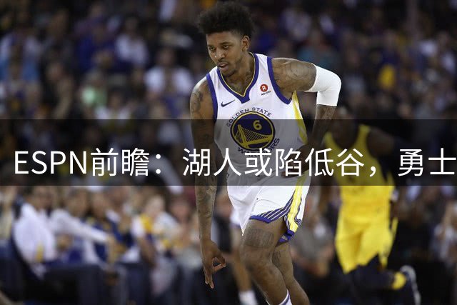 ESPN前瞻：湖人或陷低谷，勇士双星恐中途易主